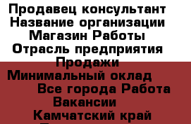 Продавец-консультант › Название организации ­ Магазин Работы › Отрасль предприятия ­ Продажи › Минимальный оклад ­ 27 000 - Все города Работа » Вакансии   . Камчатский край,Петропавловск-Камчатский г.